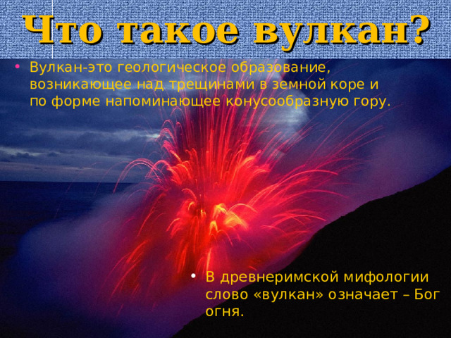 Что такое вулкан ?  Вулкан-это геологическое образование, возникающее над трещинами в земной коре и по форме напоминающее конусообразную гору. В древнеримской мифологии слово «вулкан» означает – Бог огня. 