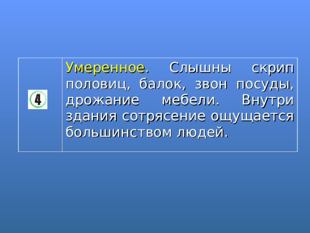 Умеренное. Слышны скрип половиц, балок, звон посуды, дрожание мебели. Внутри здания сотрясение ощущается большинством людей. 