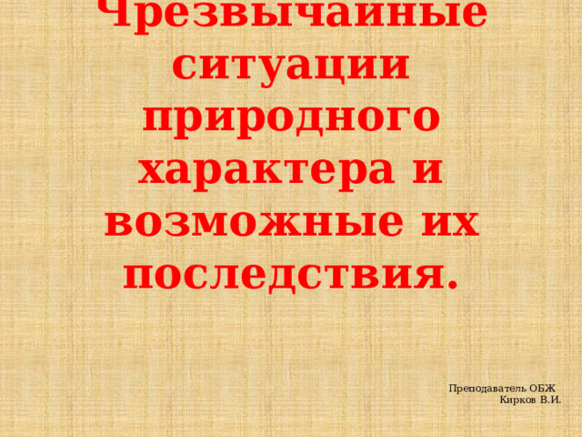 Чрезвычайные ситуации природного характера и возможные их последствия. Преподаватель ОБЖ Кирков В.И. 