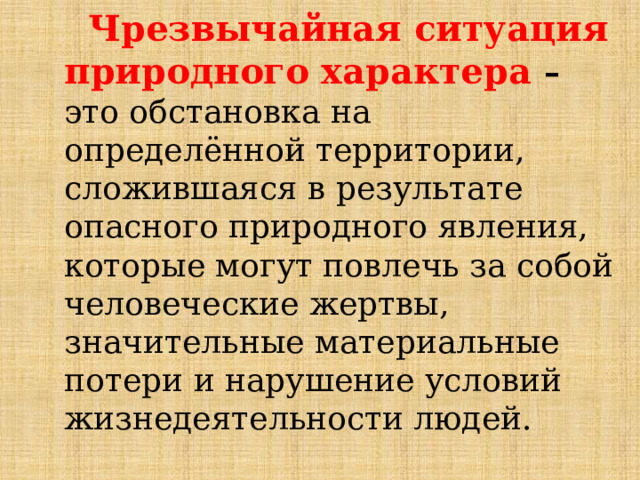 Чрезвычайная ситуация природного характера – это обстановка на определённой территории, сложившаяся в результате опасного природного явления, которые могут повлечь за собой человеческие жертвы, значительные материальные потери и нарушение условий жизнедеятельности людей. 