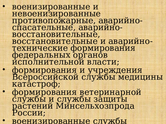военизированные и невоенизированные противопожарные, аварийно-спасательные, аварийно-восстановительные, восстановительные и аварийно-технические формирования федеральных органов исполнительной власти; формирования и учреждения Всероссийской службы медицины катастроф; формирования ветеринарной службы и службы защиты растений Минсельхозпрода России; военизированные службы Росгидромета по активисту воздей­ствию на гидрометеорологические процессы; 