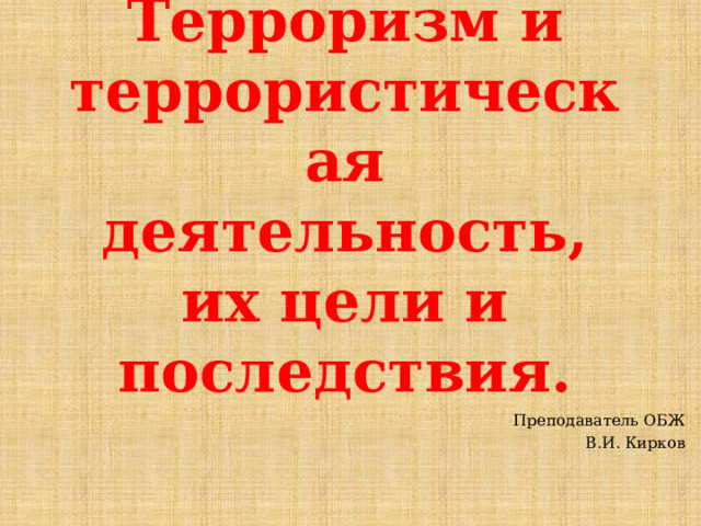 Терроризм и террористическая деятельность, их цели и последствия. Преподаватель ОБЖ В.И. Кирков 