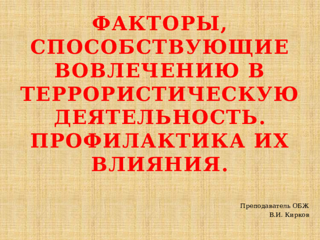 Факторы, способствующие вовлечению в террористическую деятельность. Профилактика их влияния.   Преподаватель ОБЖ В.И. Кирков 