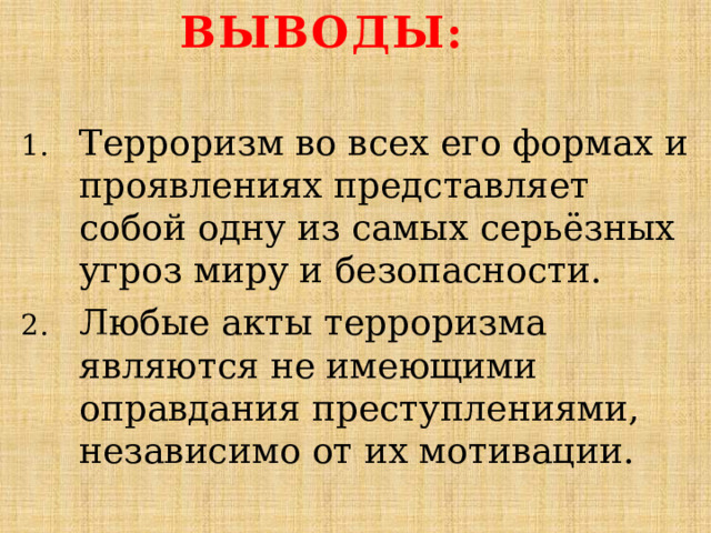 Выводы:   Терроризм во всех его формах и проявлениях представляет собой одну из самых серьёзных угроз миру и безопасности. Любые акты терроризма являются не имеющими оправдания преступлениями, независимо от их мотивации. 