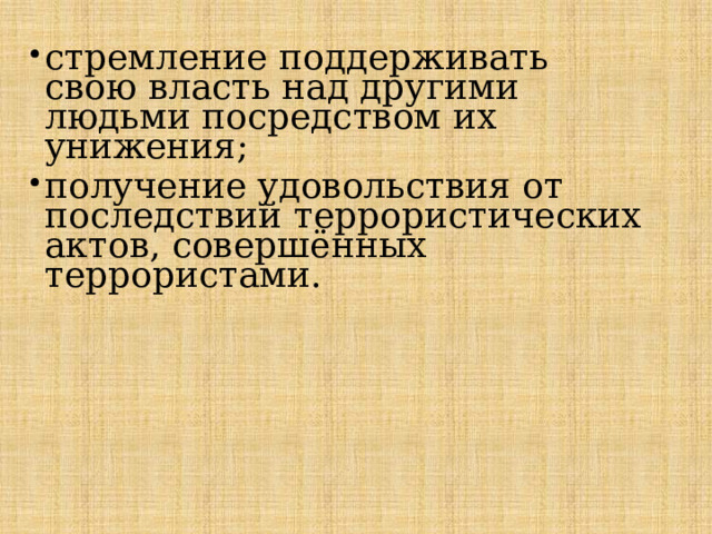 стремление поддерживать свою власть над другими людьми посредством их унижения; получение удовольствия от последствий террористических актов, совершённых террористами. 