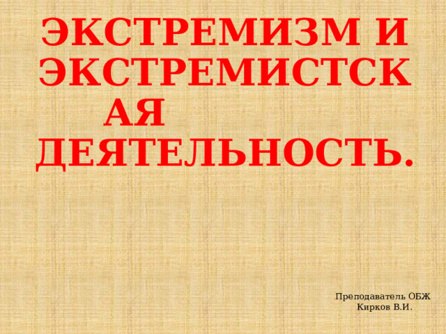  ЭКСТРЕМИЗМ И ЭКСТРЕМИСТСКАЯ ДЕЯТЕЛЬНОСТЬ.   Преподаватель ОБЖ Кирков В.И. 