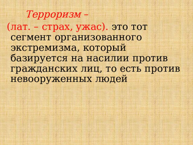  Терроризм – (лат. – страх, ужас). это тот сегмент организованного экстремизма, который базируется на насилии против гражданских лиц, то есть против невооруженных людей 