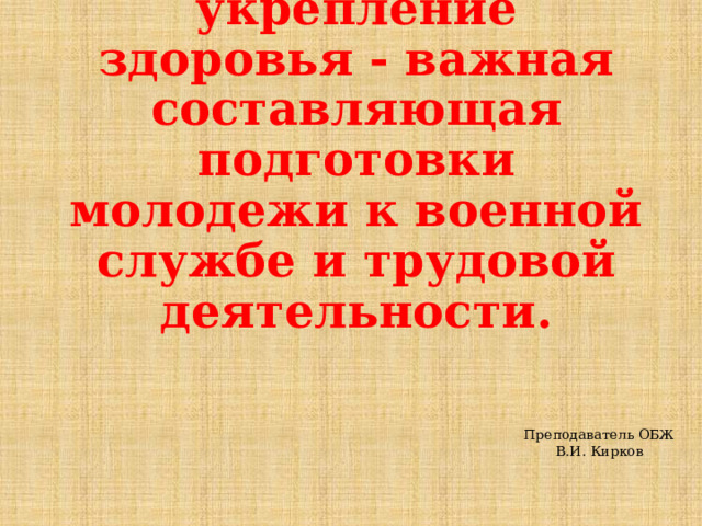 Сохранение и укрепление здоровья - важная составляющая подготовки молодежи к военной службе и трудовой деятельности. Преподаватель ОБЖ В.И. Кирков 