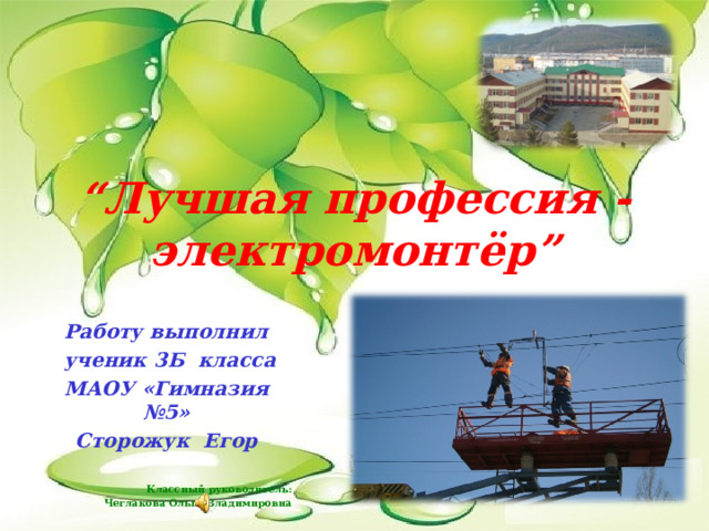 “ Лучшая профессия - электромонтёр ” Работу выполнил  ученик 3Б класса МАОУ «Гимназия №5» Сторожук Егор  Классный руководитель: Чеглакова Ольга Владимировна   