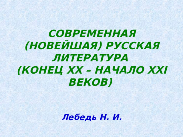 СОВРЕМЕННАЯ (НОВЕЙШАЯ) РУССКАЯ ЛИТЕРАТУРА  (КОНЕЦ ХХ – НАЧАЛО ХХ I ВЕКОВ)   Лебедь Н. И. 