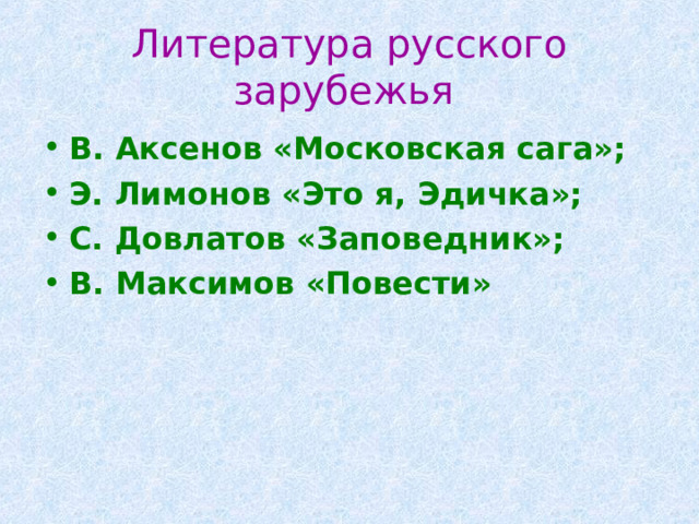 Литература русского зарубежья  В. Аксенов «Московская сага»; Э. Лимонов «Это я, Эдичка»; С. Довлатов «Заповедник»; В. Максимов «Повести» 