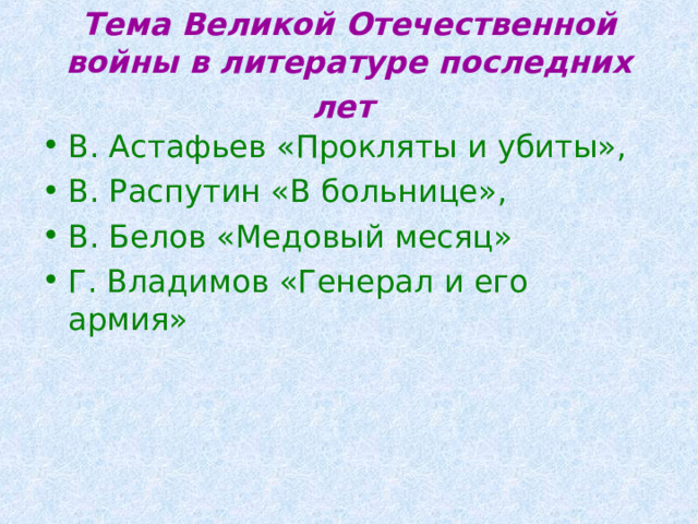 Тема Великой Отечественной войны в литературе последних лет  В. Астафьев «Прокляты и убиты», В. Распутин «В больнице», В. Белов «Медовый месяц» Г. Владимов «Генерал и его армия» 