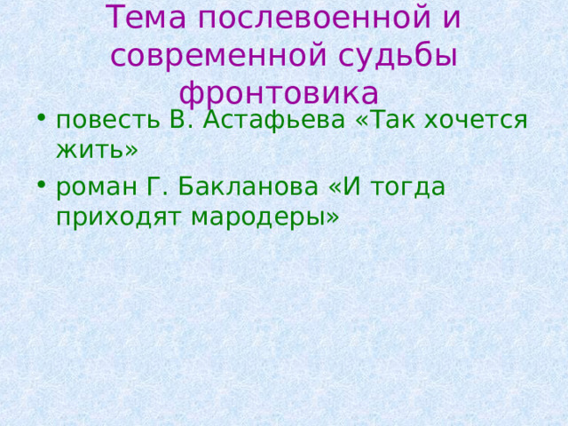 Тема послевоенной и современной судьбы фронтовика  повесть В. Астафьева «Так хочется жить» роман Г. Бакланова «И тогда приходят мародеры» 