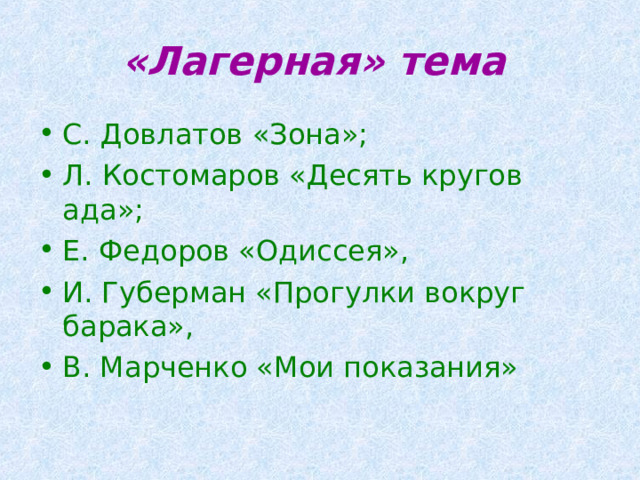 «Лагерная» тема С. Довлатов «Зона»; Л. Костомаров «Десять кругов ада»; Е. Федоров «Одиссея», И. Губерман «Прогулки вокруг барака», В. Марченко «Мои показания» 