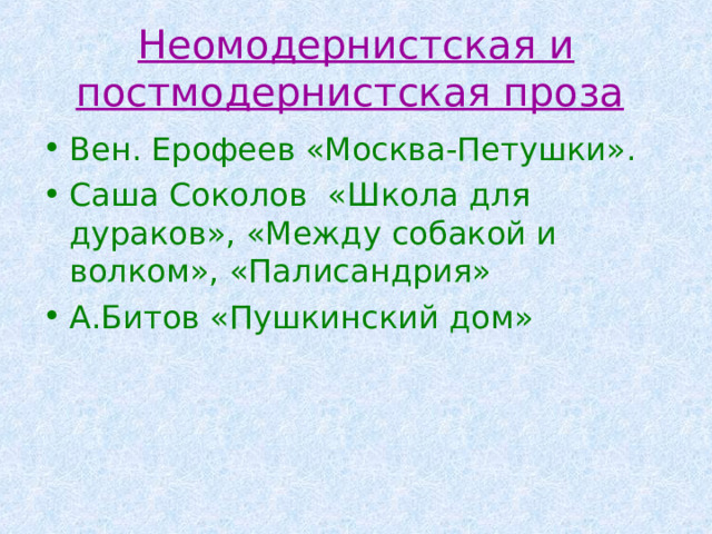 Неомодернистская и постмодернистская проза  Вен. Ерофеев «Москва-Петушки». Саша Соколов «Школа для дураков», «Между собакой и волком», «Палисандрия» А.Битов «Пушкинский дом» 
