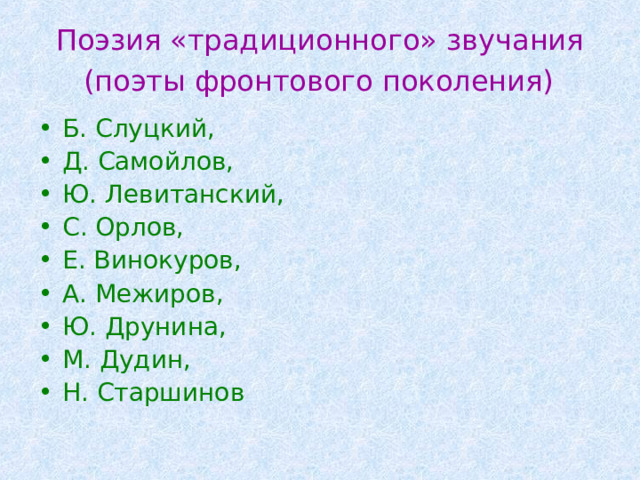 Поэзия «традиционного» звучания  (поэты фронтового поколения)  Б. Слуцкий, Д. Самойлов, Ю. Левитанский, С. Орлов, Е. Винокуров, А. Межиров, Ю. Друнина, М. Дудин, Н. Старшинов 