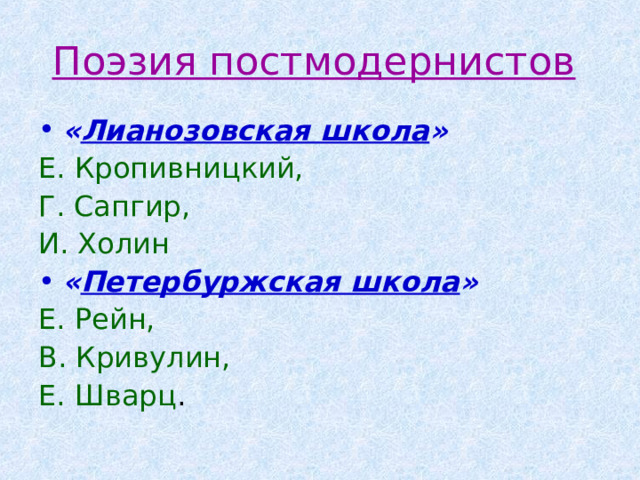 Поэзия постмодернистов  « Лианозовская школа »  Е. Кропивницкий, Г. Сапгир, И. Холин  « Петербуржская школа » Е. Рейн, В. Кривулин, Е. Шварц . 