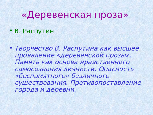 «Деревенская проза» В. Распутин  Творчество В. Распутина как высшее проявление «деревенской прозы». Память как основа нравственного самосознания личности. Опасность «беспамятного» безличного существования. Противопоставление города и деревни. 
