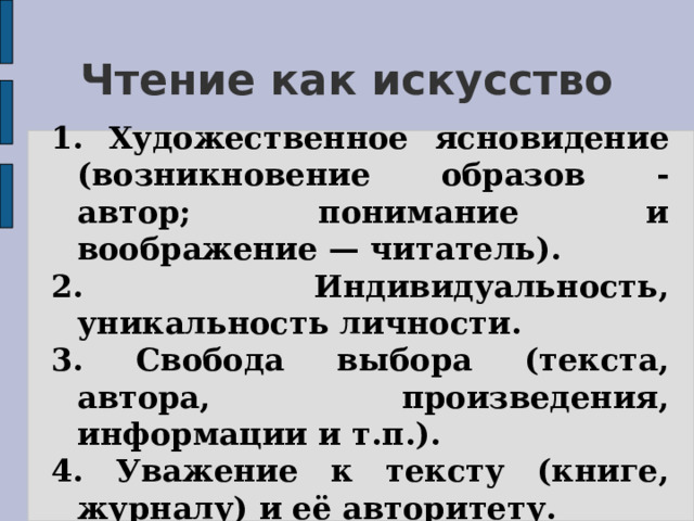 Чтение как искусство 1.  Художественное ясновидение (возникновение образов - автор; понимание и воображение — читатель). 2. Индивидуальность, уникальность личности. 3. Свобода выбора (текста, автора, произведения, информации и т.п.). 4. Уважение к тексту (книге, журналу) и её авторитету. 