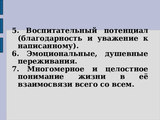 5. Воспитательный потенциал (благодарность и уважение к написанному). 6. Эмоциональные, душевные переживания. 7. Многомерное и целостное понимание жизни в её взаимосвязи всего со всем. 