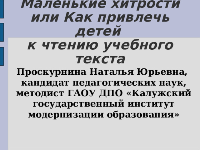 Маленькие хитрости или Как привлечь детей  к чтению учебного текста Проскурнина Наталья Юрьевна, кандидат педагогических наук, методист ГАОУ ДПО «Калужский государственный институт модернизации образования» 