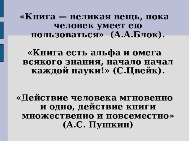 «Книга — великая вещь, пока человек умеет ею пользоваться» (А.А.Блок).  «Книга есть альфа и омега всякого знания, начало начал каждой науки!» (С.Цвейк).   «Действие человека мгновенно и одно, действие книги множественно и повсеместно» (А.С. Пушкин) 