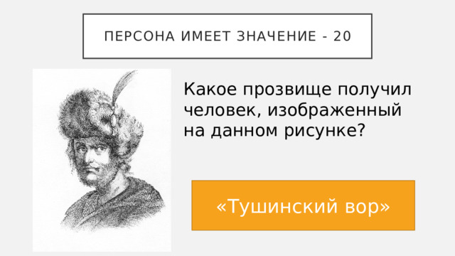Персона имеет значение - 20 Какое прозвище получил человек, изображенный на данном рисунке? «Тушинский вор» 