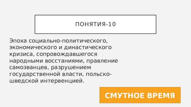 Понятия-10 Эпоха социально-политического, экономического и династического кризиса, сопровождавшегося народными восстаниями, правление самозванцев, разрушением государственной власти, польско-шведской интервенцией. СМУТНОЕ ВРЕМЯ 
