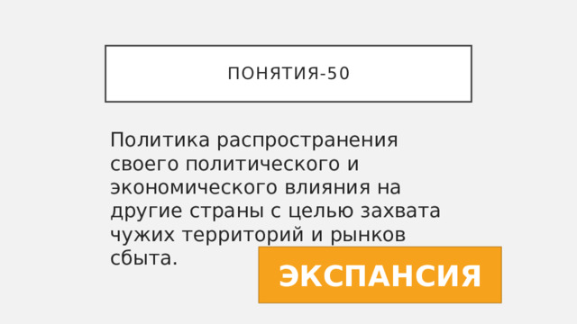 Понятия-50 Политика распространения своего политического и экономического влияния на другие страны с целью захвата чужих территорий и рынков сбыта. ЭКСПАНСИЯ 