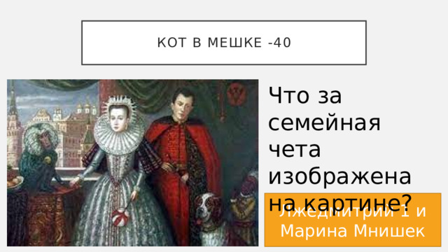 КОТ В МЕШКЕ -40 Что за семейная чета изображена на картине? Лжедмитрий 1 и Марина Мнишек 