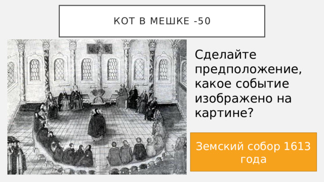 КОТ В МЕШКЕ -50 Сделайте предположение, какое событие изображено на картине? Земский собор 1613 года 