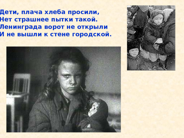 Дети, плача хлеба просили, Нет страшнее пытки такой. Ленинграда ворот не открыли И не вышли к стене городской. Дети, плача хлеба просили, Нет страшнее пытки такой. Ленинграда ворот не открыли И не вышли к стене городской. 