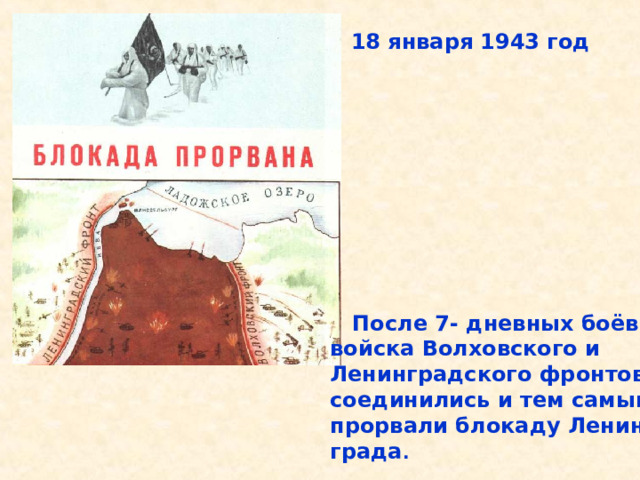 18 января 1943 год  После 7- дневных боёв войска Волховского и Ленинградского фронтов соединились и тем самым прорвали блокаду Ленин- града . После 7- дневных боёв войска Волховского и Ленинградского фронтов соединились и тем самым прорвали блокаду Ленин- града. 18 января 1943 год. 