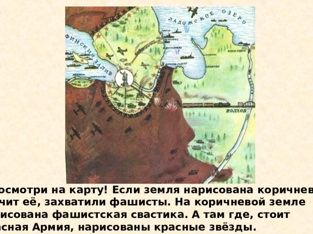  Посмотри на карту! Если земля нарисована коричневым, значит её, захватили фашисты. На коричневой земле нарисована фашистская свастика. А там где, стоит Красная Армия, нарисованы красные звёзды. Посмотри на карту! Если земля нарисована коричневым, значит её, захватили фашисты. На коричневой земле нарисована фашистская свастика. А там где, стоит Красная Армия, нарисованы красные звёзды. 