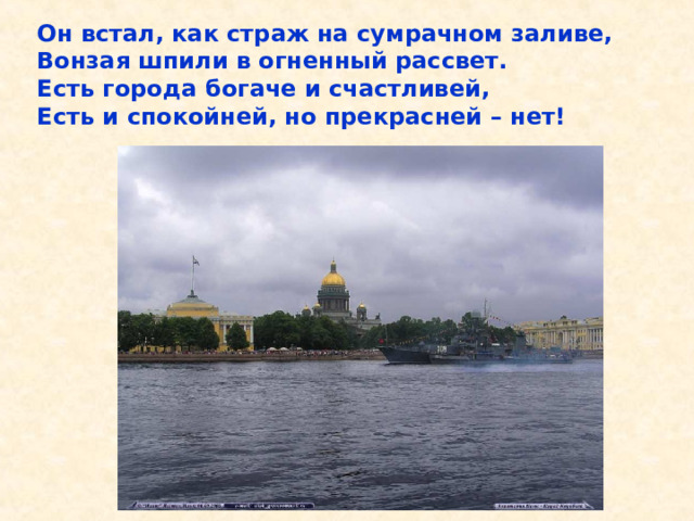 Он встал, как страж на сумрачном заливе, Вонзая шпили в огненный рассвет. Есть города богаче и счастливей, Есть и спокойней, но прекрасней – нет! Он встал, как страж на сумрачном заливе, Вонзая шпили в огненный рассвет. Есть города богаче и счастливей, Есть и спокойней, но прекрасней – нет! 