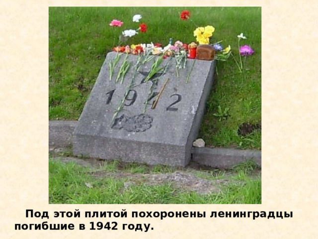  Под этой плитой похоронены ленинградцы  погибшие в 1942 году. Под этой плитой похоронены ленинградцы погибшие в 1942 году. 