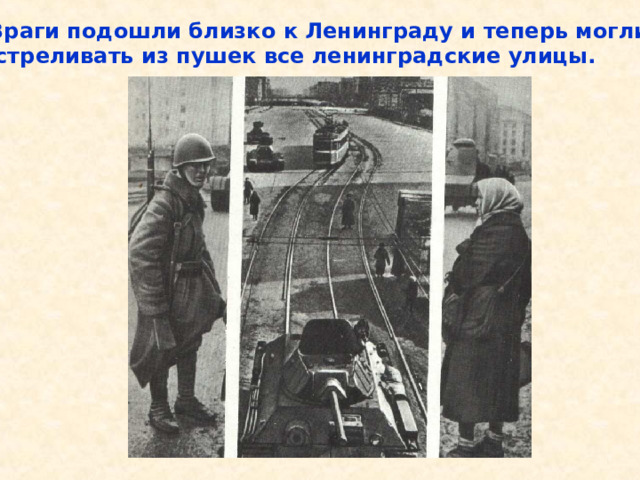  Враги подошли близко к Ленинграду и теперь могли обстреливать из пушек все ленинградские улицы. Враги подошли близко к Ленинграду и теперь могли обстреливать из пушек все ленинградские улицы. 