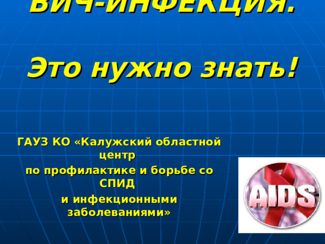 ВИЧ-ИНФЕКЦИЯ.  Это нужно знать! ГАУЗ КО «Калужский областной центр по профилактике и борьбе со СПИД и инфекционными заболеваниями» 