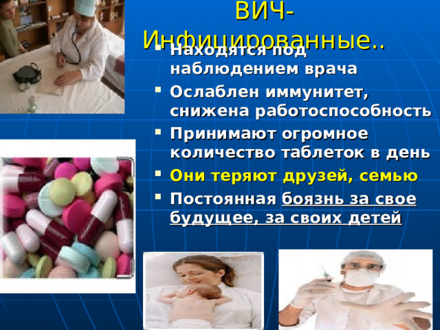ВИЧ-Инфицированные.. Находятся под наблюдением врача Ослаблен иммунитет, снижена работоспособность Принимают огромное количество таблеток в день Они теряют друзей, семью Постоянная боязнь за свое будущее, за своих детей   