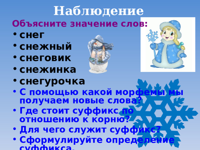 Наблюдение Объясните значение слов: снег снежный снеговик снежинка снегурочка С помощью какой морфемы мы получаем новые слова? Где стоит суффикс по отношению к корню? Для чего служит суффикс? Сформулируйте определение суффикса. Проверьте себя по учебнику. 
