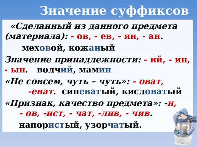  Значение суффиксов   «Сделанный из данного предмета (материала): - ов, - ев, - ян, - ан .  мех ов ой, кож ан ый Значение принадлежности: - ий, - ин, - ын . волч ий , мам ин «Не совсем, чуть – чуть»: - оват, -еват . син еват ый, кисл оват ый «Признак, качество предмета»: - н, - ов, -ист, - чат, -лив, - чив .  напор ист ый, узор чат ый.   