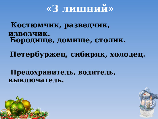 «З лишний»  Костюмчик, разведчик, извозчик.  Бородище, домище, столик.  Петербуржец, сибиряк, холодец.  Предохранитель, водитель, выключатель. 