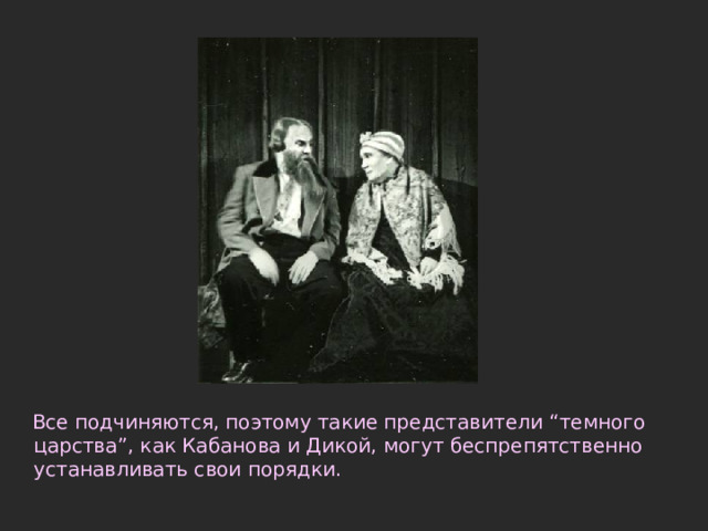  Все подчиняются, поэтому такие представители “темного царства”, как Кабанова и Дикой, могут беспрепятственно устанавливать свои порядки.   