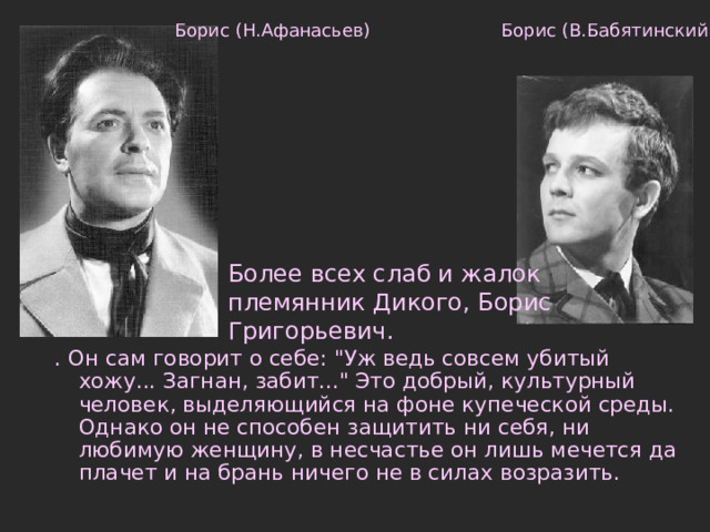 Борис (В.Бабятинский) Борис (Н.Афанасьев) Более всех слаб и жалок племянник Дикого, Борис Григорьевич. . Он сам говорит о себе: 