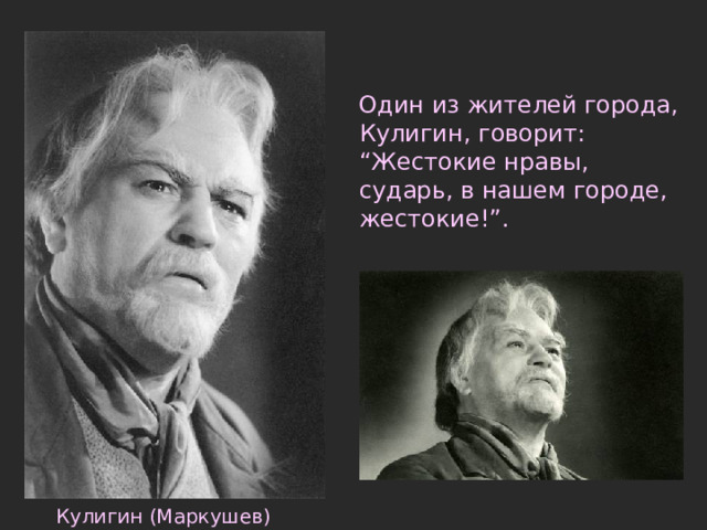  Один из жителей города, Кулигин, говорит: “Жестокие нравы, сударь, в нашем городе, жестокие!”. Кулигин (Маркушев) 