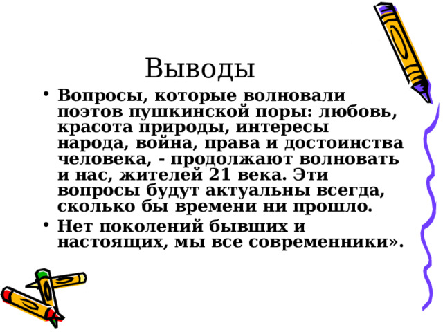 Выводы Вопросы, которые волновали поэтов пушкинской поры: любовь, красота природы, интересы народа, война, права и достоинства человека, - продолжают волновать и нас, жителей 21 века. Эти вопросы будут актуальны всегда, сколько бы времени ни прошло. Нет поколений бывших и настоящих, мы все современники».   