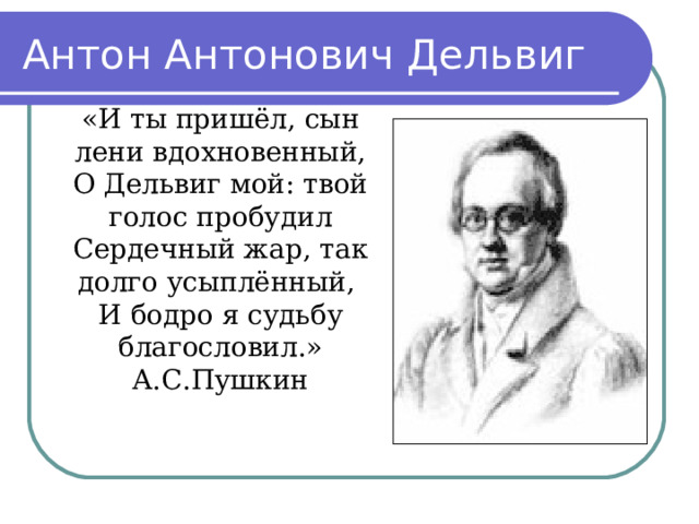 Антон Антонович Дельвиг «И ты пришёл, сын лени вдохновенный, О Дельвиг мой: твой голос пробудил Сердечный жар, так долго усыплённый, И бодро я судьбу благословил.» А.С.Пушкин 