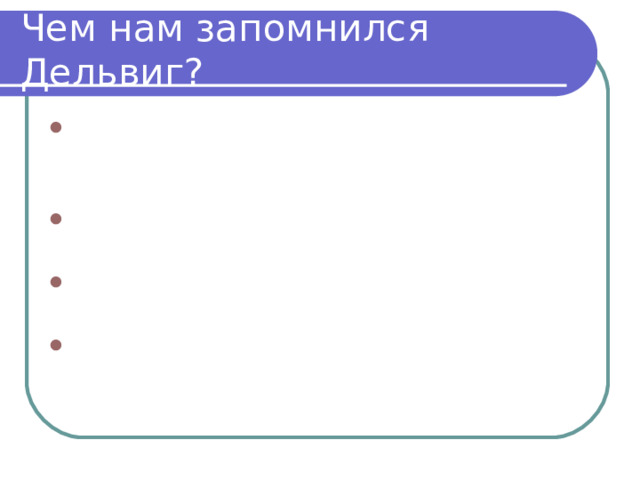 Чем нам запомнился Дельвиг? Первым из лицеистов опубликовал стихи в настоящей, не рукописной, печати- в журнале «Вестник Европы» Издатель альманаха «Северные цветы», редактор «Литературной газеты» В творчестве преобладали лирические жанры: элегии, романсы  Романс «Соловей мой, соловей»положен на музыку Алябьева  