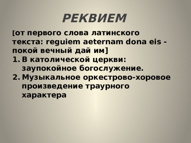 РЕКВИЕМ   [ от первого слова латинского текста: reguiem aeternam dona eis - покой вечный дай им] В католической церкви: заупокойное богослужение. Музыкальное оркестрово-хоровое произведение траурного характера 