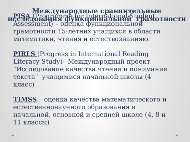 Международные сравнительные исследования функциональной грамотности  PISA (Programme for International Student Assessment) – оценка функциональной грамотности 15-летних учащихся в области математики, чтения и естествознанияю.   PIRLS  (Progress in International Reading Literacy Study)– Международный проект 